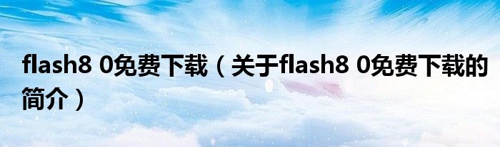 flash8 0免費下載（關(guān)于flash8 0免費下載的簡介）