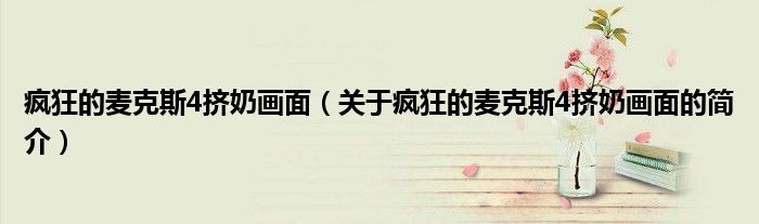 瘋狂的麥克斯4擠奶畫面（關(guān)于瘋狂的麥克斯4擠奶畫面的簡(jiǎn)介）