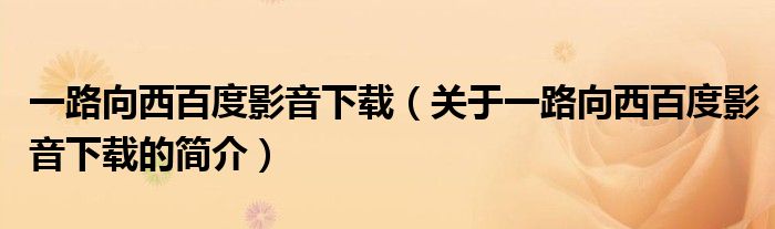 一路向西百度影音下載（關(guān)于一路向西百度影音下載的簡(jiǎn)介）