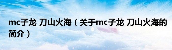 mc子龍 刀山火海（關于mc子龍 刀山火海的簡介）