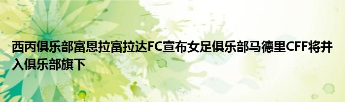 西丙俱樂部富恩拉富拉達FC宣布女足俱樂部馬德里CFF將并入俱樂部旗下