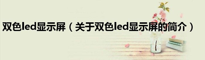 雙色led顯示屏（關(guān)于雙色led顯示屏的簡(jiǎn)介）