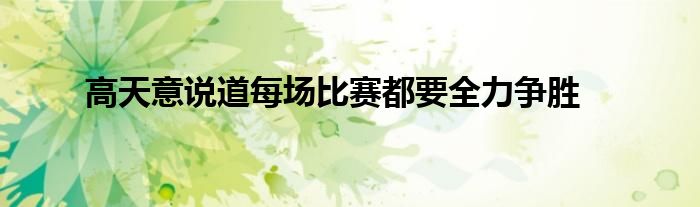 高天意說道每場(chǎng)比賽都要全力爭(zhēng)勝