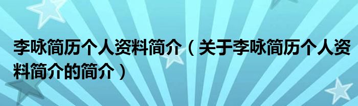 李詠簡歷個人資料簡介（關(guān)于李詠簡歷個人資料簡介的簡介）