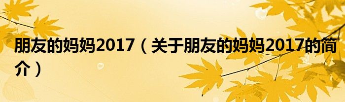 朋友的媽媽2017（關于朋友的媽媽2017的簡介）