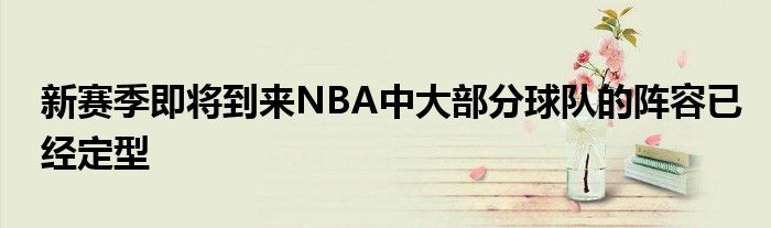 新賽季即將到來NBA中大部分球隊(duì)的陣容已經(jīng)定型