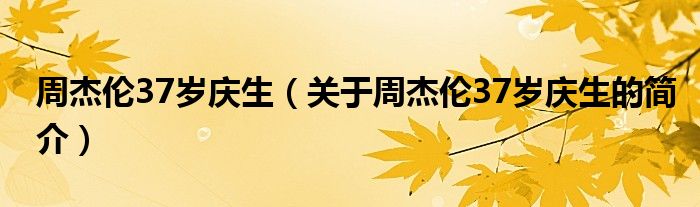 周杰倫37歲慶生（關(guān)于周杰倫37歲慶生的簡(jiǎn)介）