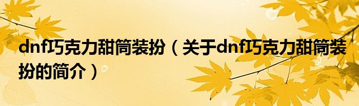 dnf巧克力甜筒裝扮（關(guān)于dnf巧克力甜筒裝扮的簡(jiǎn)介）