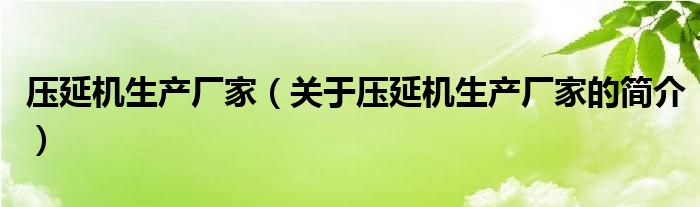 壓延機生產(chǎn)廠家（關(guān)于壓延機生產(chǎn)廠家的簡介）