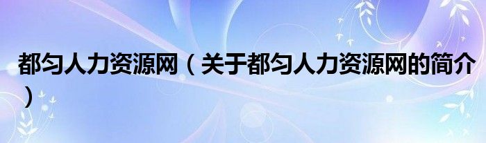 都勻人力資源網(wǎng)（關(guān)于都勻人力資源網(wǎng)的簡(jiǎn)介）