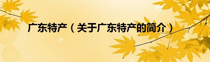 廣東特產(chǎn)（關(guān)于廣東特產(chǎn)的簡介）