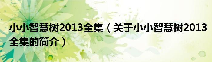 小小智慧樹2013全集（關(guān)于小小智慧樹2013全集的簡介）