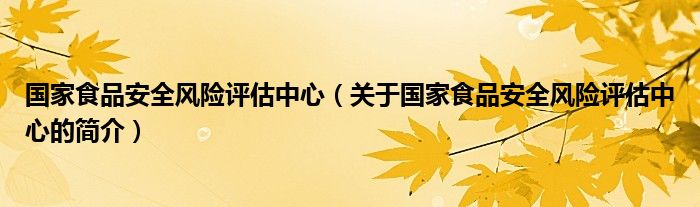 國家食品安全風(fēng)險評估中心（關(guān)于國家食品安全風(fēng)險評估中心的簡介）