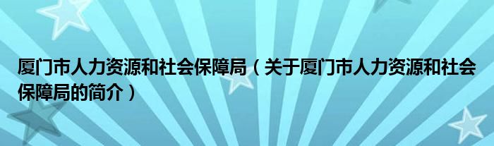 廈門市人力資源和社會保障局（關(guān)于廈門市人力資源和社會保障局的簡介）