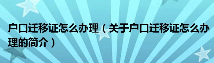 戶口遷移證怎么辦理（關(guān)于戶口遷移證怎么辦理的簡介）