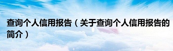 查詢個(gè)人信用報(bào)告（關(guān)于查詢個(gè)人信用報(bào)告的簡(jiǎn)介）