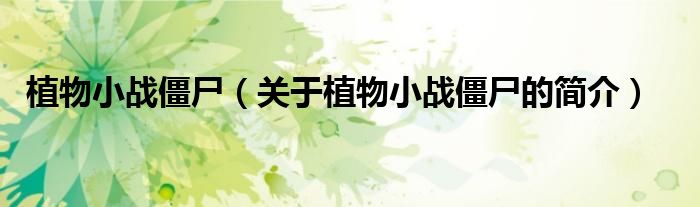 植物小戰(zhàn)僵尸（關(guān)于植物小戰(zhàn)僵尸的簡(jiǎn)介）