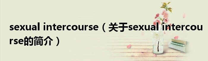 sexual intercourse（關(guān)于sexual intercourse的簡介）