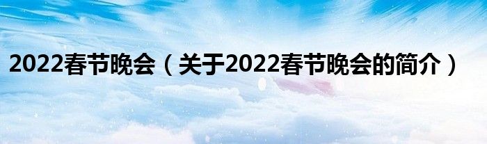 2022春節(jié)晚會(huì)（關(guān)于2022春節(jié)晚會(huì)的簡介）