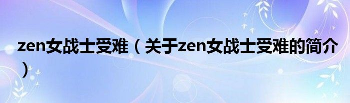 zen女戰(zhàn)士受難（關(guān)于zen女戰(zhàn)士受難的簡(jiǎn)介）