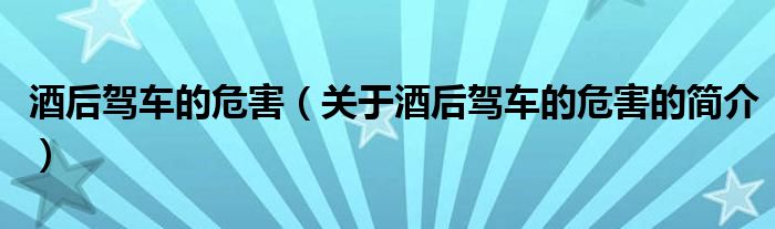 酒后駕車的危害（關(guān)于酒后駕車的危害的簡(jiǎn)介）