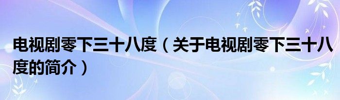 電視劇零下三十八度（關于電視劇零下三十八度的簡介）