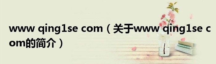 www qing1se com（關(guān)于www qing1se com的簡介）