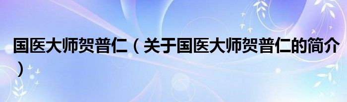 國醫(yī)大師賀普仁（關(guān)于國醫(yī)大師賀普仁的簡介）