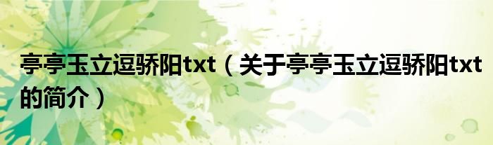 亭亭玉立逗驕陽(yáng)txt（關(guān)于亭亭玉立逗驕陽(yáng)txt的簡(jiǎn)介）