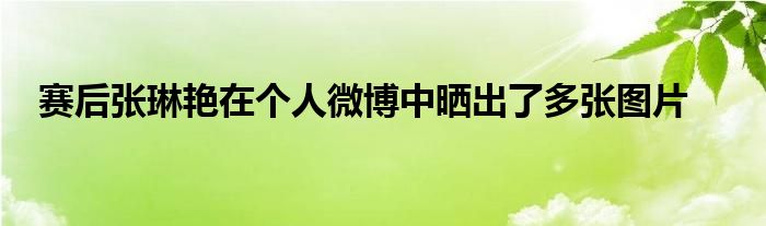 賽后張琳艷在個人微博中曬出了多張圖片