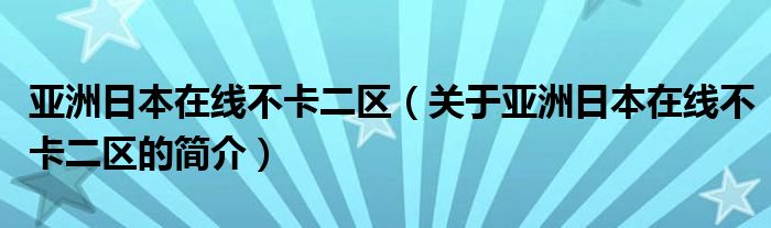 亞洲日本在線不卡二區(qū)（關(guān)于亞洲日本在線不卡二區(qū)的簡(jiǎn)介）