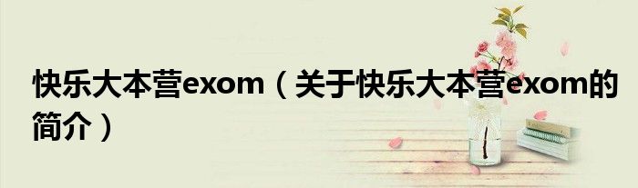 快樂大本營(yíng)exom（關(guān)于快樂大本營(yíng)exom的簡(jiǎn)介）