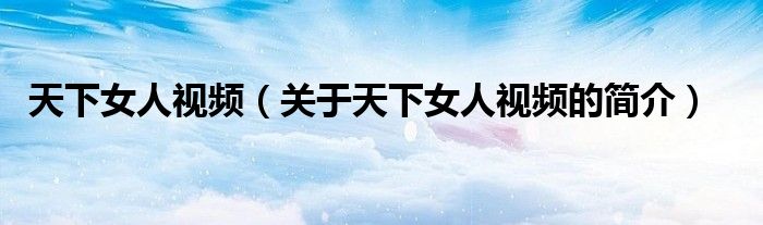 天下女人視頻（關(guān)于天下女人視頻的簡(jiǎn)介）