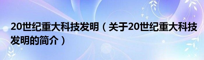 20世紀(jì)重大科技發(fā)明（關(guān)于20世紀(jì)重大科技發(fā)明的簡介）