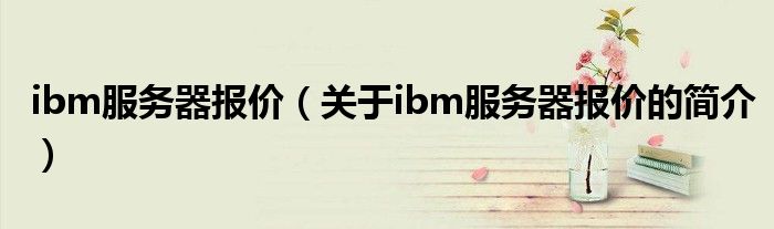 ibm服務(wù)器報(bào)價(jià)（關(guān)于ibm服務(wù)器報(bào)價(jià)的簡介）