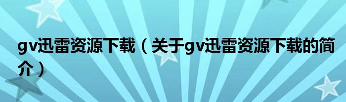 gv迅雷資源下載（關(guān)于gv迅雷資源下載的簡(jiǎn)介）