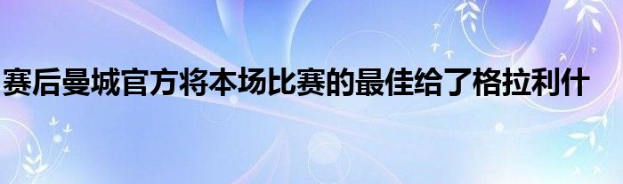 賽后曼城官方將本場(chǎng)比賽的最佳給了格拉利什