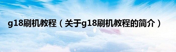 g18刷機(jī)教程（關(guān)于g18刷機(jī)教程的簡介）