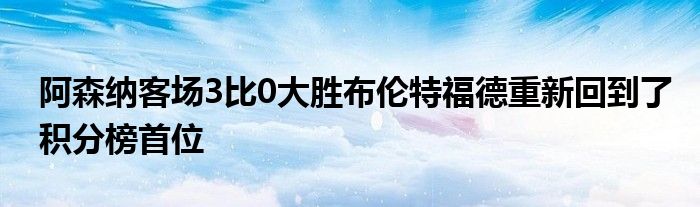 阿森納客場3比0大勝布倫特福德重新回到了積分榜首位