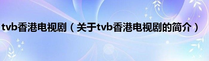 tvb香港電視劇（關(guān)于tvb香港電視劇的簡(jiǎn)介）