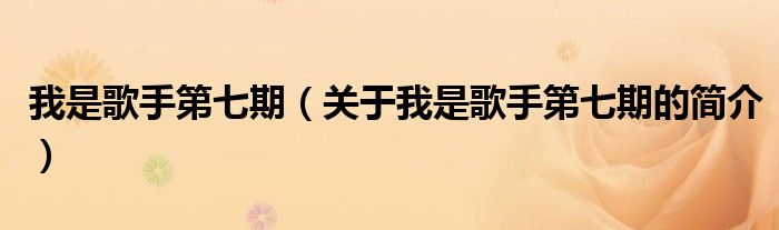 我是歌手第七期（關(guān)于我是歌手第七期的簡(jiǎn)介）