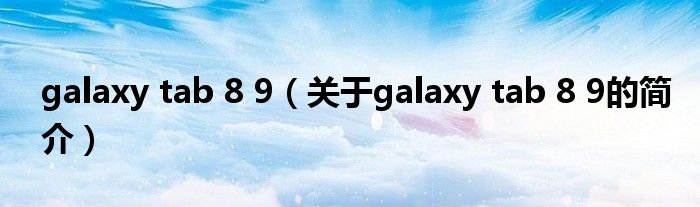 galaxy tab 8 9（關于galaxy tab 8 9的簡介）