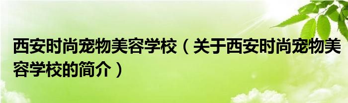 西安時尚寵物美容學(xué)校（關(guān)于西安時尚寵物美容學(xué)校的簡介）