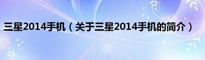 三星2014手機（關(guān)于三星2014手機的簡介）